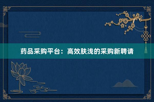 药品采购平台：高效肤浅的采购新聘请