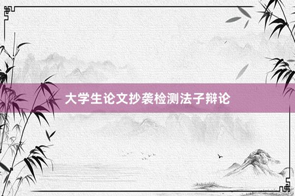 大学生论文抄袭检测法子辩论
