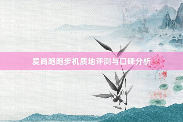 爱尚跑跑步机质地评测与口碑分析