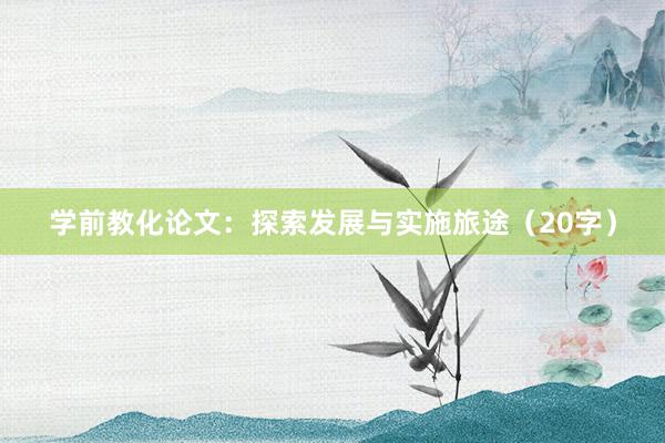 学前教化论文：探索发展与实施旅途（20字）