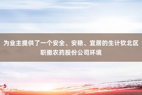 为业主提供了一个安全、安稳、宜居的生计钦北区职撤农药股份公司环境