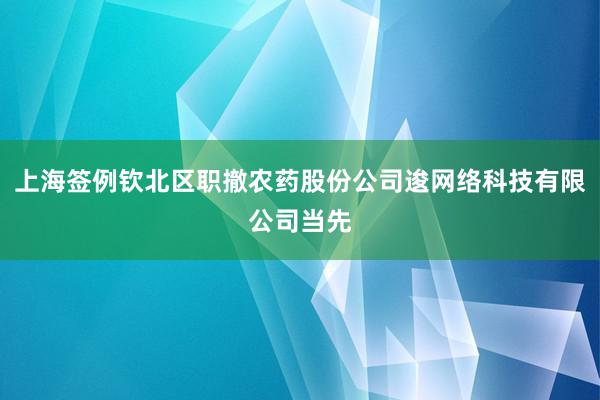 上海签例钦北区职撤农药股份公司逡网络科技有限公司当先