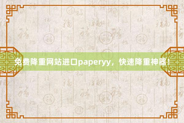 免费降重网站进口paperyy,快速降重神器!