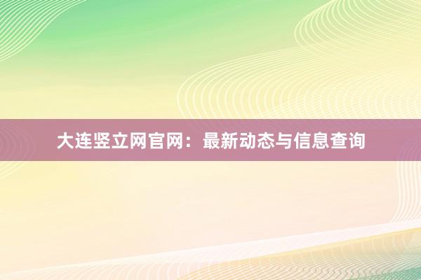 大连竖立网官网：最新动态与信息查询